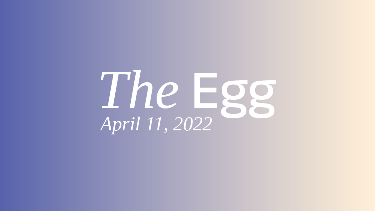 The Egg: April 11, 2022